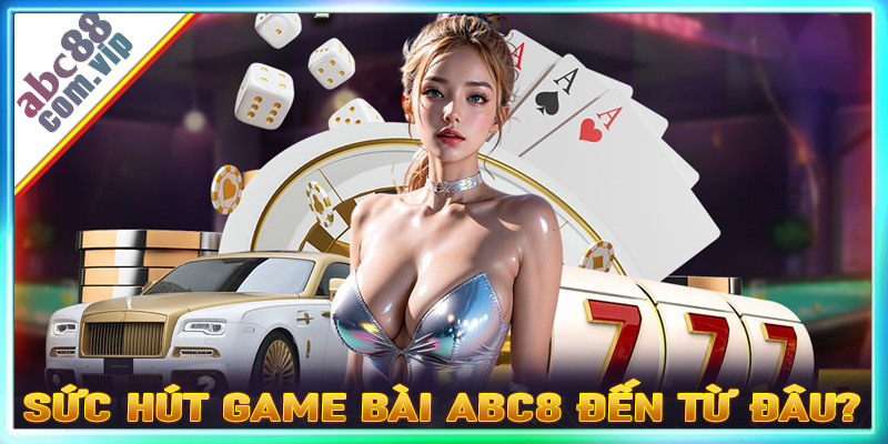 Lý giải sức hút của sảnh game bài abc8 đến từ đâu?