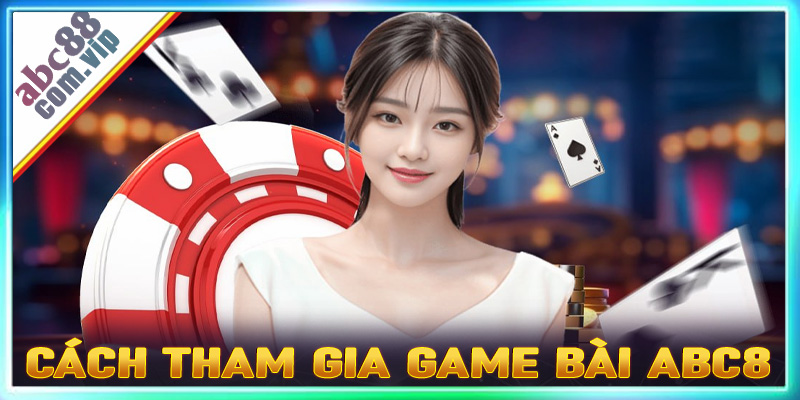 Hướng dẫn chi tiết các bước tham gia cá cược game bài abc8 cực nhanh chóng
