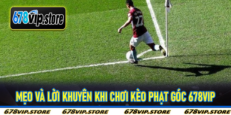 Mẹo Và Lời Khuyên Khi Chơi Kèo Phạt Góc 678Vip
