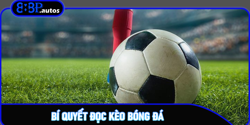 Bí Quyết Đọc Kèo Bóng Đá – Chinh Phục Thưởng Lớn Trên 888P