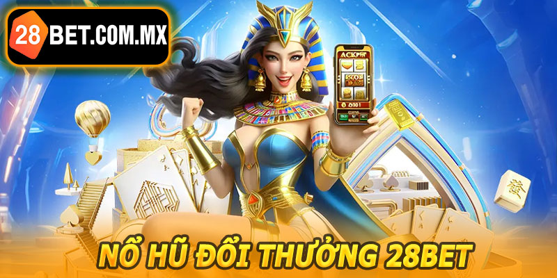Nổ Hũ Đổi Thưởng 28BET – Cơ Hội Săn Jackpot Khủng Liền Tay
